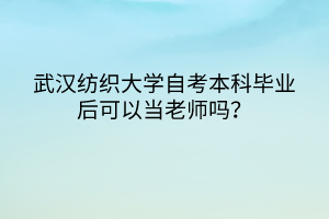 武漢紡織大學(xué)自考本科畢業(yè)后可以當(dāng)老師嗎？