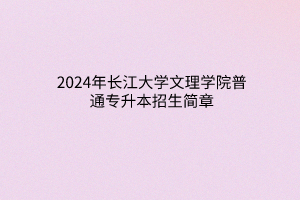 2024年長江大學(xué)文理學(xué)院普通專升本招生簡章