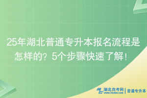 25年湖北普通專升本報名流程是怎樣的？5個步驟快速了解！