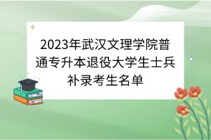 2023年武漢文理學(xué)院普通專(zhuān)升本退役大學(xué)生士兵補(bǔ)錄考生名單