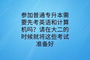 參加普通專升本需要先考英語和計算機嗎？請在大二的時候就將這些考試準備好
