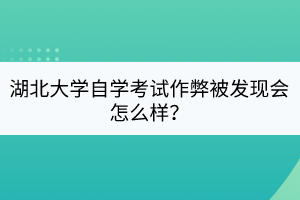 湖北大學(xué)自學(xué)考試作弊被發(fā)現(xiàn)會(huì)怎么樣？