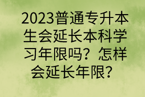 2023普通專升本生會延長本科學(xué)習(xí)年限嗎？怎樣會延長年限？