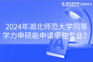 2024年湖北師范大學(xué)同等學(xué)力申碩能申請哪些專業(yè)？