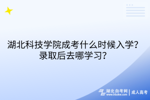 湖北科技學(xué)院成考什么時(shí)候入學(xué)？錄取后去哪學(xué)習(xí)？