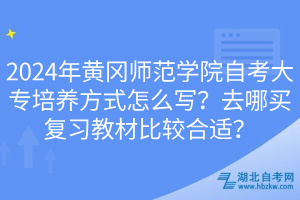 2024年黃岡師范學(xué)院自考大專培養(yǎng)方式怎么寫？去哪買復(fù)習(xí)教材比較合適？