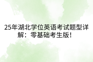 25年湖北學位英語考試題型詳解：零基礎(chǔ)考生版！