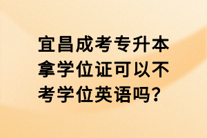 宜昌成考專升本拿學(xué)位證可以不考學(xué)位英語嗎？