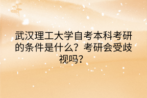 武漢理工大學(xué)自考本科考研的條件是什么？考研會(huì)受歧視嗎？
