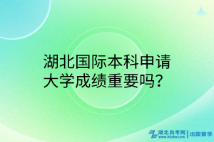 湖北國(guó)際本科申請(qǐng)大學(xué)成績(jī)重要嗎？
