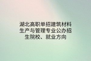 湖北高職單招建筑材料生產(chǎn)與管理專(zhuān)業(yè)公辦招生院校、就業(yè)方向
