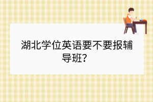 湖北學(xué)位英語(yǔ)要不要報(bào)輔導(dǎo)班？