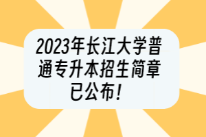 2023年長(zhǎng)江大學(xué)普通專升本招生簡(jiǎn)章已公布！