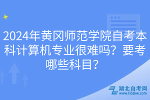 2024年黃岡師范學(xué)院自考本科計(jì)算機(jī)專業(yè)很難嗎？要考哪些科目？