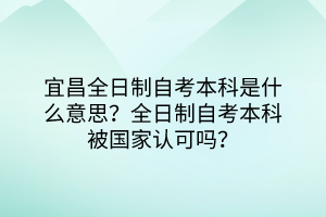 宜昌全日制自考本科是什么意思？全日制自考本科被國家認可嗎？