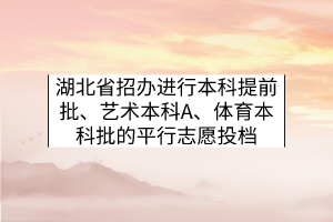 湖北省招辦進(jìn)行本科提前批、藝術(shù)本科A、體育本科批的平行志愿投檔