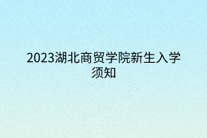 2023湖北商貿(mào)學院新生入學須知