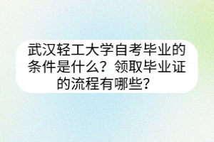 武漢輕工大學(xué)自考畢業(yè)的條件是什么？領(lǐng)取畢業(yè)證的流程有哪些？