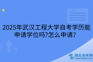 2025年武漢工程大學(xué)自考學(xué)歷能申請學(xué)位嗎?怎么申請？
