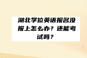 湖北學(xué)位英語報(bào)名沒報(bào)上怎么辦？還能考試嗎？