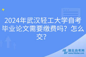 2024年武漢輕工大學(xué)自考畢業(yè)論文需要繳費(fèi)嗎？怎么交？