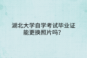 湖北大學(xué)自學(xué)考試畢業(yè)證能更換照片嗎？