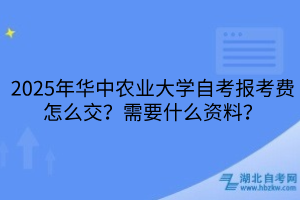 2025年華中農(nóng)業(yè)大學(xué)自考報考費怎么交？需要什么資料？