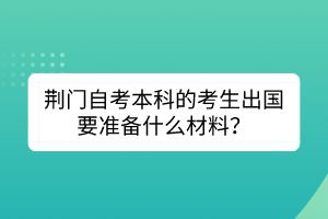 荊門自考本科的考生出國(guó)要準(zhǔn)備什么材料？