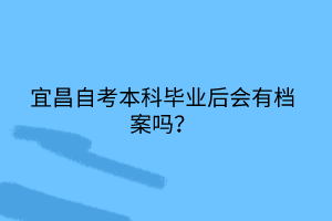 宜昌自考本科畢業(yè)后會有檔案嗎？