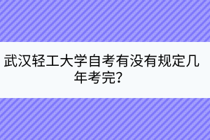 武漢輕工大學(xué)自考有沒有規(guī)定幾年考完？
