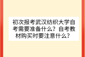 初次報(bào)考武漢紡織大學(xué)自考需要準(zhǔn)備什么？自考教材購買時(shí)要注意什么？