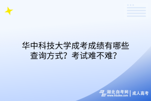 華中科技大學(xué)成考成績有哪些查詢方式？考試難不難？
