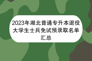 2023年湖北普通專升本退役大學生士兵免試預(yù)錄取名單匯總