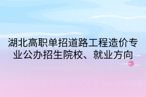 湖北高職單招道路工程造價專業(yè)公辦招生院校、就業(yè)方向