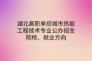 湖北高職單招城市熱能工程技術(shù)專業(yè)公辦招生院校、就業(yè)方向