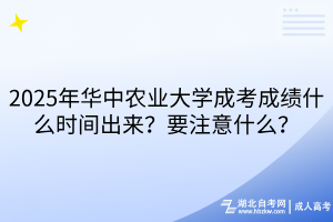 2025年華中農(nóng)業(yè)大學(xué)成考成績(jī)什么時(shí)間出來(lái)？要注意什么？