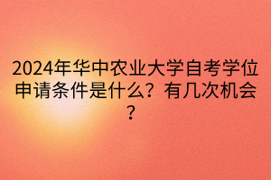 2024年華中農(nóng)業(yè)大學(xué)自考學(xué)位申請條件是什么？有幾次機會？
