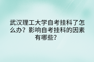 武漢理工大學(xué)自考掛科了怎么辦？影響自考掛科的因素有哪些？