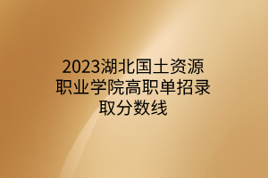 2023湖北國土資源職業(yè)學院高職單招錄取分數(shù)線