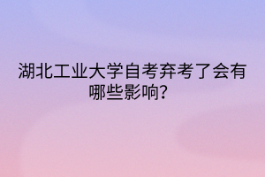 湖北工業(yè)大學(xué)自考棄考了會有哪些影響？