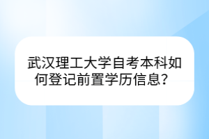武漢理工大學(xué)自考本科如何登記前置學(xué)歷信息？