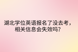 湖北學位英語報名了沒去考，相關信息會失效嗎？