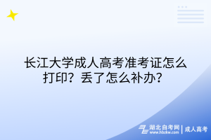長江大學成人高考準考證怎么打??？丟了怎么補辦？