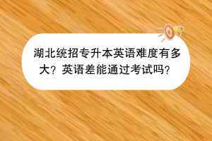 湖北統(tǒng)招專升本英語難度有多大？英語差能通過考試嗎？