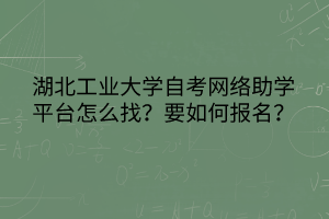 湖北工業(yè)大學(xué)自考網(wǎng)絡(luò)助學(xué)平臺怎么找？要如何報名？