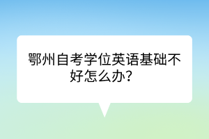 鄂州自考學(xué)位英語(yǔ)基礎(chǔ)不好怎么辦？