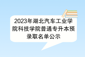 2023年湖北汽車工業(yè)學院科技學院普通專升本預錄取名單公示