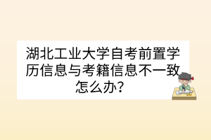 湖北工業(yè)大學(xué)自考前置學(xué)歷信息與考籍信息不一致怎么辦？