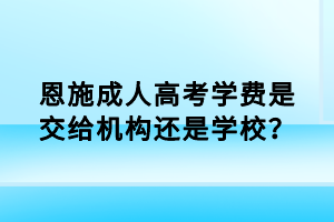 恩施成人高考學(xué)費(fèi)是交給機(jī)構(gòu)還是學(xué)校？