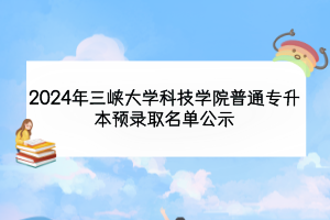2024年三峽大學(xué)科技學(xué)院普通專(zhuān)升本預(yù)錄取名單公示